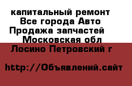 капитальный ремонт - Все города Авто » Продажа запчастей   . Московская обл.,Лосино-Петровский г.